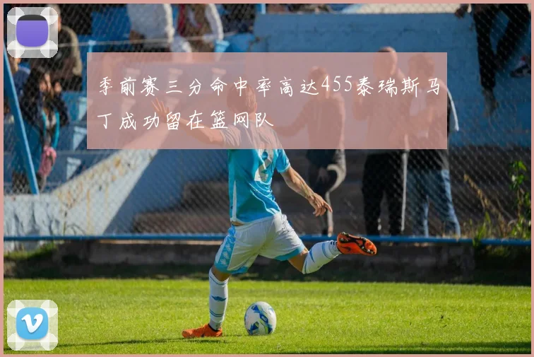季前赛三分命中率高达455泰瑞斯马丁成功留在篮网队