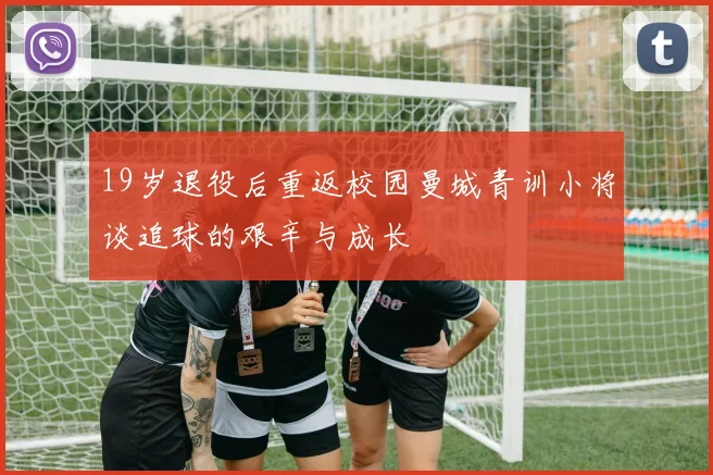 19岁退役后重返校园曼城青训小将谈追球的艰辛与成长