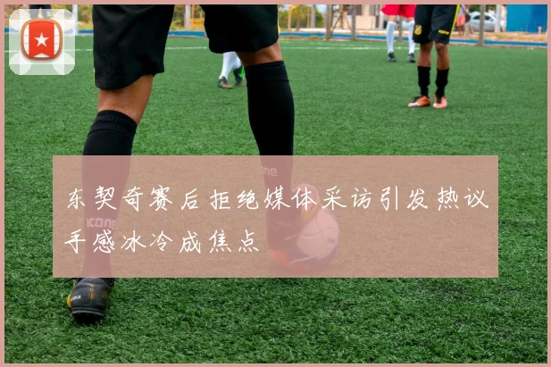 东契奇赛后拒绝媒体采访引发热议手感冰冷成焦点
