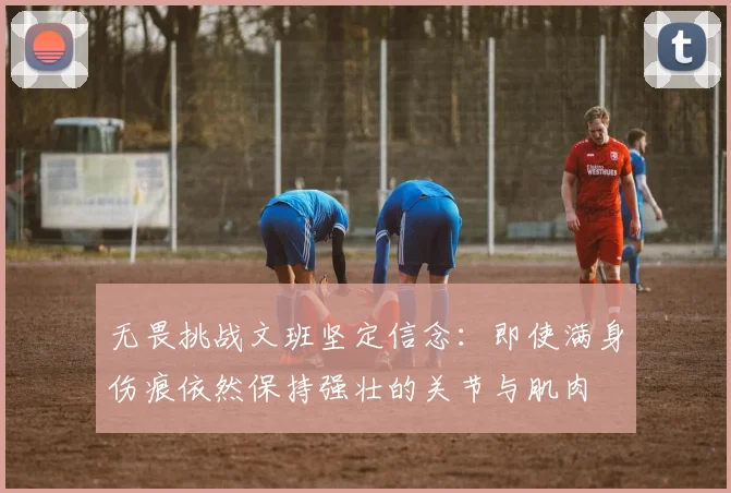 无畏挑战文班坚定信念：即使满身伤痕依然保持强壮的关节与肌肉