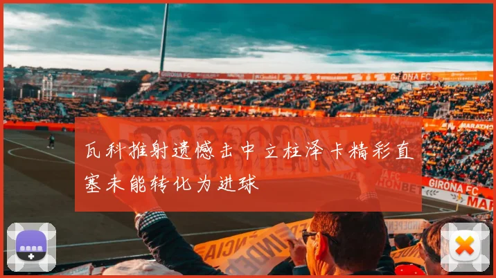 瓦科推射遗憾击中立柱泽卡精彩直塞未能转化为进球