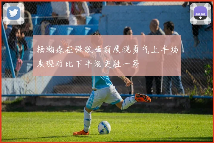 杨瀚森在强敌面前展现勇气上半场表现对比下半场更胜一筹