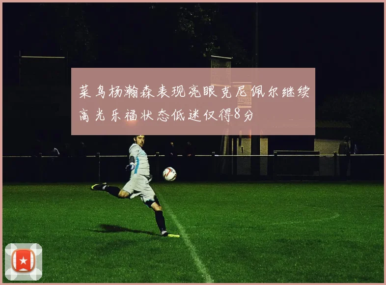 菜鸟杨瀚森表现亮眼克尼佩尔继续高光乐福状态低迷仅得8分