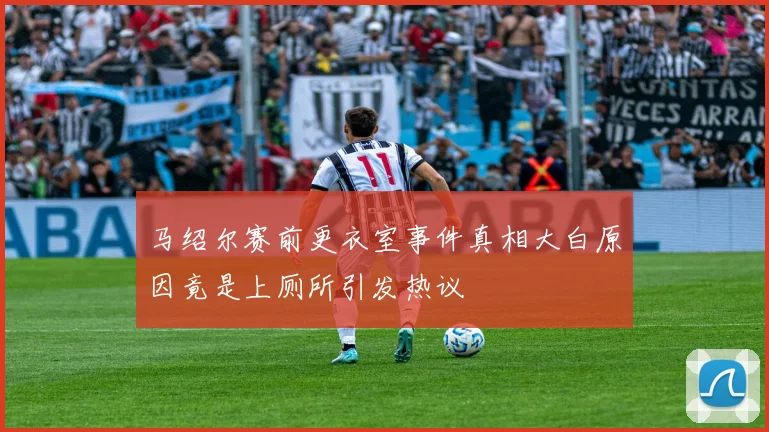 马绍尔赛前更衣室事件真相大白原因竟是上厕所引发热议